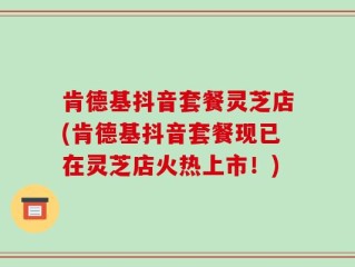 肯德基抖音套餐灵芝店(肯德基抖音套餐现已在灵芝店火热上市！)