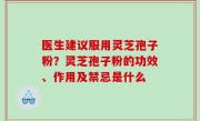 医生建议服用灵芝孢子粉？灵芝孢子粉的功效、作用及禁忌是什么