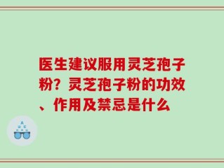 医生建议服用灵芝孢子粉？灵芝孢子粉的功效、作用及禁忌是什么