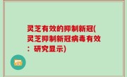 灵芝有效的抑制新冠(灵芝抑制新冠病毒有效：研究显示)