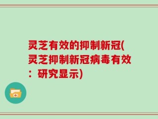 灵芝有效的抑制新冠(灵芝抑制新冠病毒有效：研究显示)