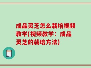 成品灵芝怎么栽培视频教学(视频教学：成品灵芝的栽培方法)