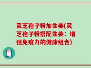 灵芝孢子粉加生姜(灵芝孢子粉搭配生姜：增强免疫力的健康组合)