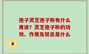 孢子灵芝孢子粉有什么用途？灵芝孢子粉的功效、作用及禁忌是什么