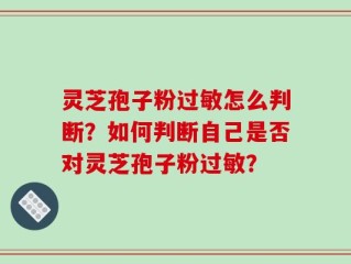 灵芝孢子粉过敏怎么判断？如何判断自己是否对灵芝孢子粉过敏？