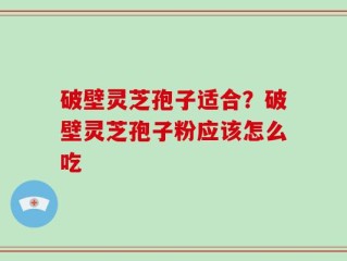 破壁灵芝孢子适合？破壁灵芝孢子粉应该怎么吃