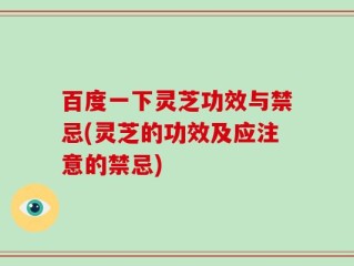 百度一下灵芝功效与禁忌(灵芝的功效及应注意的禁忌)