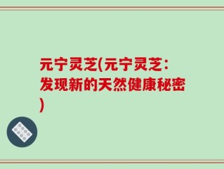 元宁灵芝(元宁灵芝：发现新的天然健康秘密)