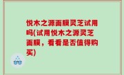 悦木之源面膜灵芝试用吗(试用悦木之源灵芝面膜，看看是否值得购买)