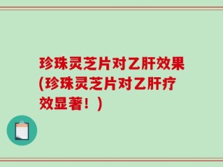 珍珠灵芝片对乙肝效果(珍珠灵芝片对乙肝疗效显著！)