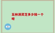 五林洞灵芝多少钱一个呀