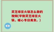 灵芝绿豆火锅怎么做的视频(学做灵芝绿豆火锅，暖心冬日美食。)