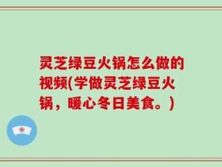 灵芝绿豆火锅怎么做的视频(学做灵芝绿豆火锅，暖心冬日美食。)