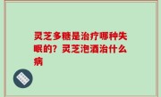 灵芝多糖是治疗哪种失眠的？灵芝泡酒治什么病
