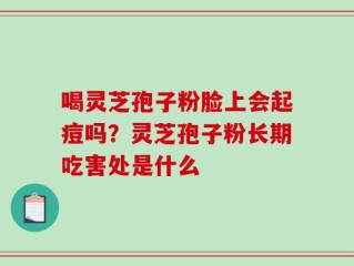 喝灵芝孢子粉脸上会起痘吗？灵芝孢子粉长期吃害处是什么