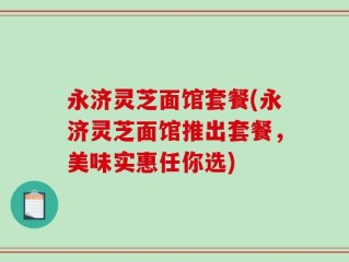 永济灵芝面馆套餐(永济灵芝面馆推出套餐，美味实惠任你选)