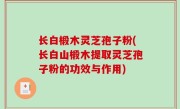 长白椴木灵芝孢子粉(长白山椴木提取灵芝孢子粉的功效与作用)