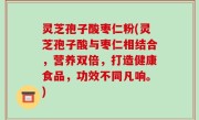 灵芝孢子酸枣仁粉(灵芝孢子酸与枣仁相结合，营养双倍，打造健康食品，功效不同凡响。)