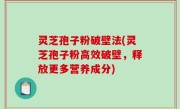 灵芝孢子粉破壁法(灵芝孢子粉高效破壁，释放更多营养成分)