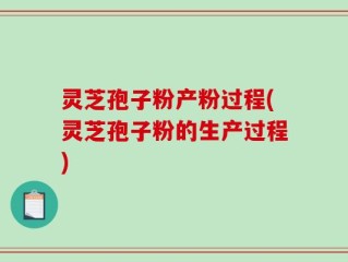 灵芝孢子粉产粉过程(灵芝孢子粉的生产过程)