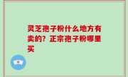灵芝孢子粉什么地方有卖的？正宗孢子粉哪里买