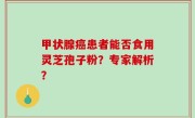 甲状腺癌患者能否食用灵芝孢子粉？专家解析？