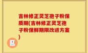 吉林修正灵芝孢子粉保质期(吉林修正灵芝孢子粉保鲜期限改进方案)