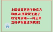 上医堂灵芝孢子粉官方旗舰店(医堂灵芝孢子粉官方店铺——纯正灵芝孢子粉直达消费者)