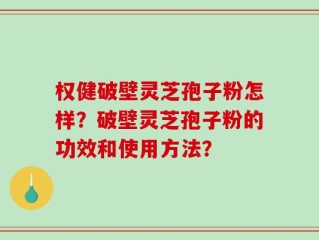 权健破壁灵芝孢子粉怎样？破壁灵芝孢子粉的功效和使用方法？