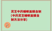 灵芝中药睡眠面膜自制(中药灵芝睡眠面膜自制方法分享)