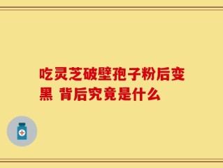 吃灵芝破壁孢子粉后变黑 背后究竟是什么