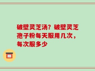破壁灵芝汤？破壁灵芝孢子粉每天服用几次，每次服多少