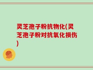 灵芝孢子粉抗物化(灵芝孢子粉对抗氧化损伤)