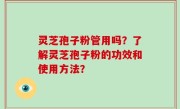 灵芝孢子粉管用吗？了解灵芝孢子粉的功效和使用方法？