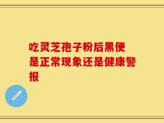 吃灵芝孢子粉后黑便 是正常现象还是健康警报