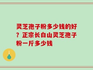 灵芝孢子粉多少钱的好？正宗长白山灵芝孢子粉一斤多少钱