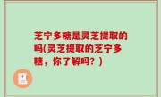 芝宁多糖是灵芝提取的吗(灵芝提取的芝宁多糖，你了解吗？)