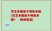 灵芝多糖属于哪类多糖(灵芝多糖属于哪类多糖？ - 新闻报道)