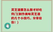 灵芝酒要怎么做才好吃窍门(制作美味灵芝酒的几个小技巧，分享给你！)