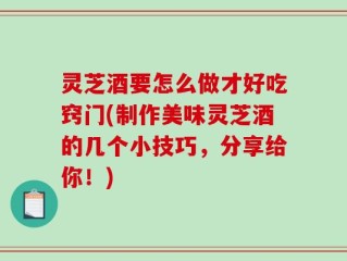 灵芝酒要怎么做才好吃窍门(制作美味灵芝酒的几个小技巧，分享给你！)