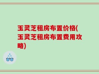 玉灵芝租房布置价格(玉灵芝租房布置费用攻略)