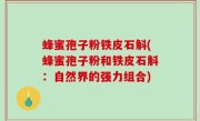 蜂蜜孢子粉铁皮石斛(蜂蜜孢子粉和铁皮石斛：自然界的强力组合)