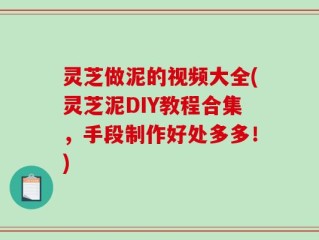 灵芝做泥的视频大全(灵芝泥DIY教程合集，手段制作好处多多！)