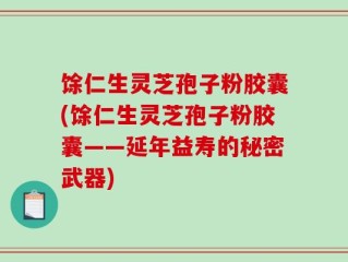 馀仁生灵芝孢子粉胶囊(馀仁生灵芝孢子粉胶囊——延年益寿的秘密武器)