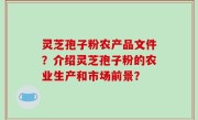 灵芝孢子粉农产品文件？介绍灵芝孢子粉的农业生产和市场前景？