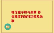 林芝孢子粉与桑黄 养生瑰宝的独特功效及关联