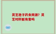 灵芝孢子药食同源？灵芝对肝脏有害吗