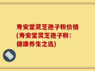 寿安堂灵芝孢子粉价格(寿安堂灵芝孢子粉：健康养生之选)