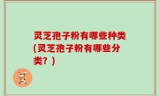 灵芝孢子粉有哪些种类(灵芝孢子粉有哪些分类？)