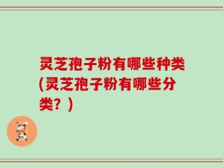 灵芝孢子粉有哪些种类(灵芝孢子粉有哪些分类？)
